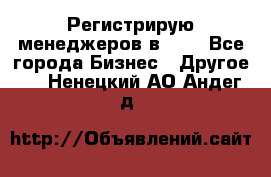 Регистрирую менеджеров в  NL - Все города Бизнес » Другое   . Ненецкий АО,Андег д.